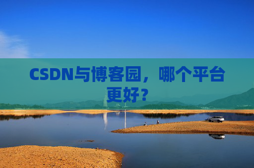 CSDN与博客园，哪个平台更好？